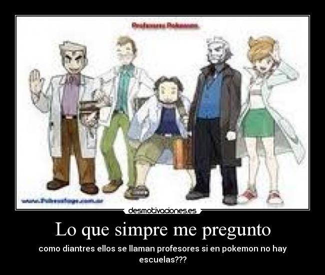 Lo que simpre me pregunto - como diantres ellos se llaman profesores si en pokemon no hay escuelas???