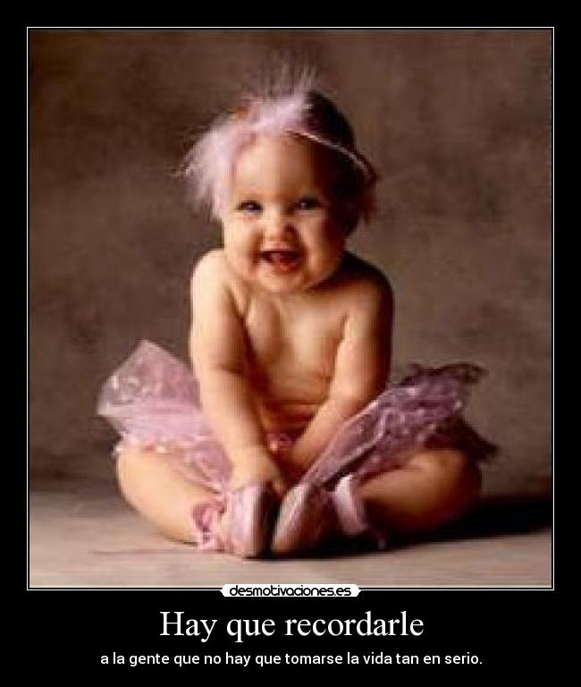 Hay que recordarle - a la gente que no hay que tomarse la vida tan en serio.
