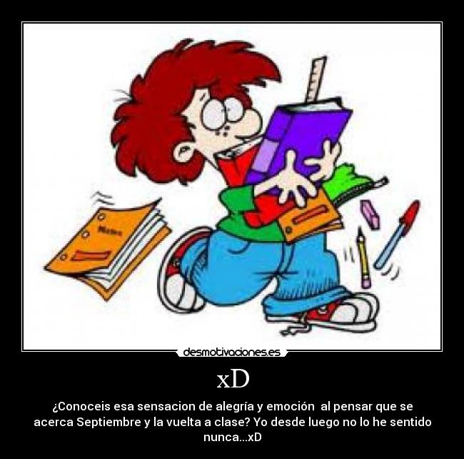 xD - ¿Conoceis esa sensacion de alegría y emoción al pensar que se
acerca Septiembre y la vuelta a clase? Yo desde luego no lo he sentido
nunca...xD