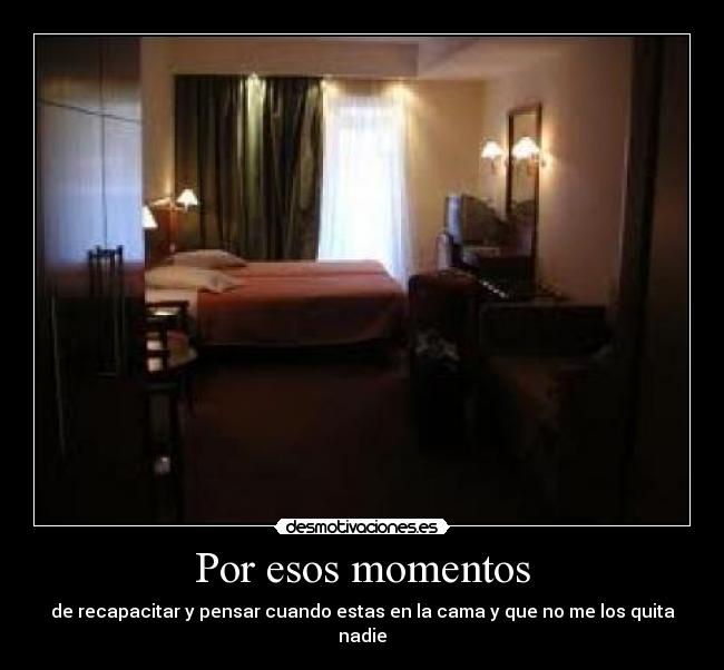 Por esos momentos - de recapacitar y pensar cuando estas en la cama y que no me los quita nadie