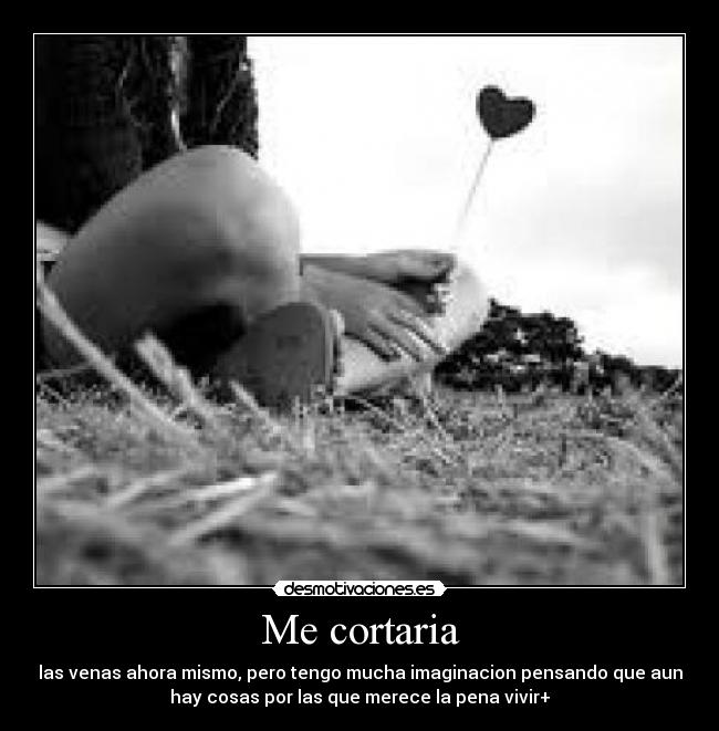Me cortaria - las venas ahora mismo, pero tengo mucha imaginacion pensando que aun
hay cosas por las que merece la pena vivir+