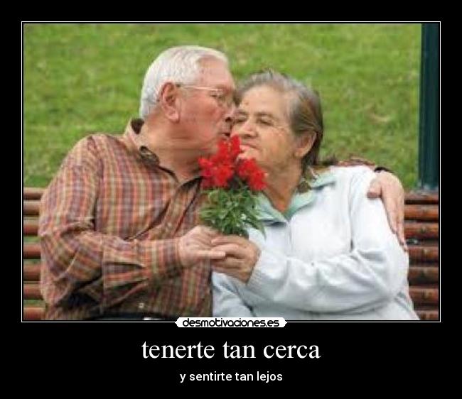 tenerte tan cerca - y sentirte tan lejos