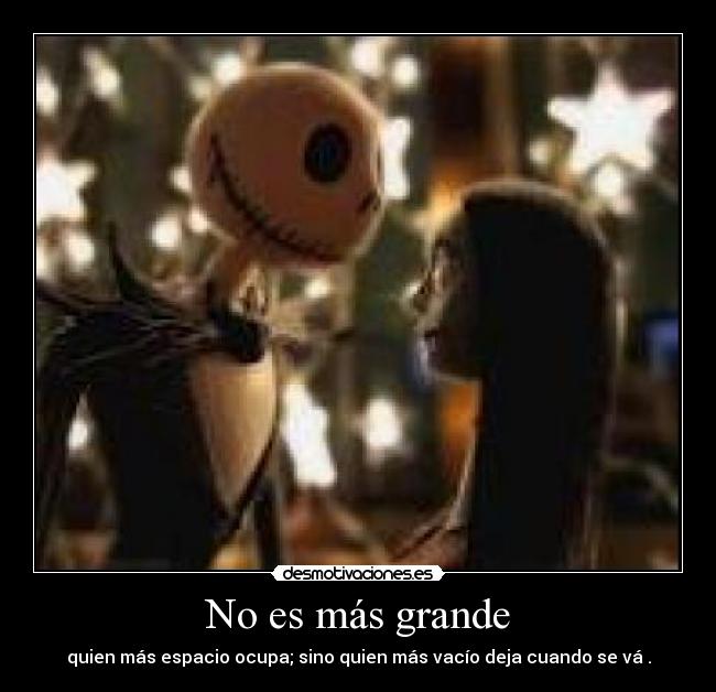 No es más grande - quien más espacio ocupa; sino quien más vacío deja cuando se vá .