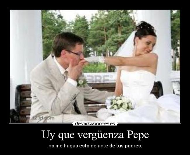 Uy que vergüenza Pepe - no me hagas esto delante de tus padres.