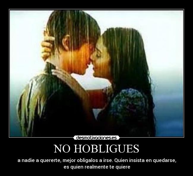 NO HOBLIGUES - a nadie a quererte, mejor obligalos a irse. Quien insista en quedarse,
es quien realmente te quiere