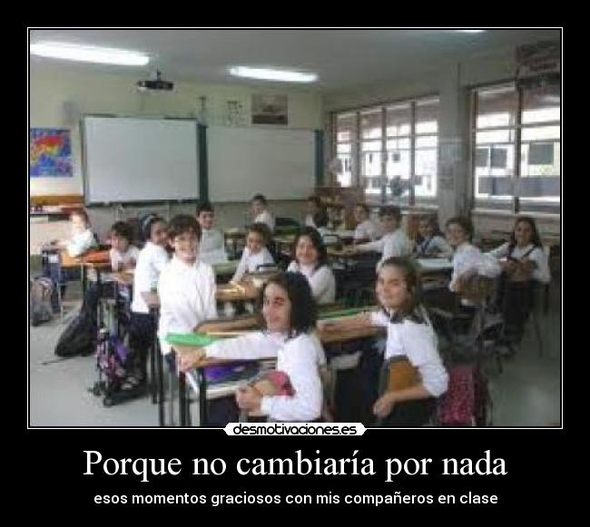 Porque no cambiaría por nada - esos momentos graciosos con mis compañeros en clase