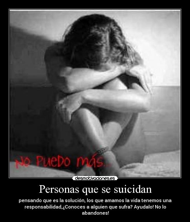 Personas que se suicidan - pensando que es la solución, los que amamos la vida tenemos una
responsabilidad,¿Conoces a alguien que sufra? Ayudalo! No lo
abandones!
