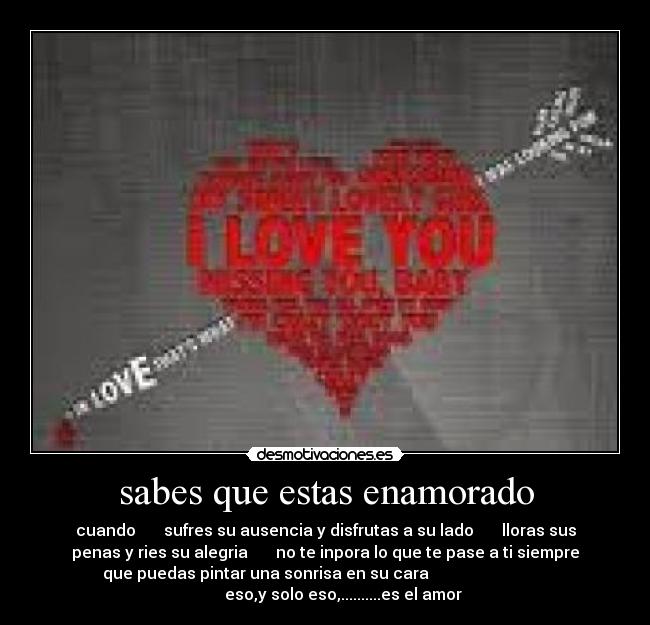 sabes que estas enamorado - cuando       sufres su ausencia y disfrutas a su lado       lloras sus
penas y ries su alegria       no te inpora lo que te pase a ti siempre
que puedas pintar una sonrisa en su cara                              
            eso,y solo eso,..........es el amor   