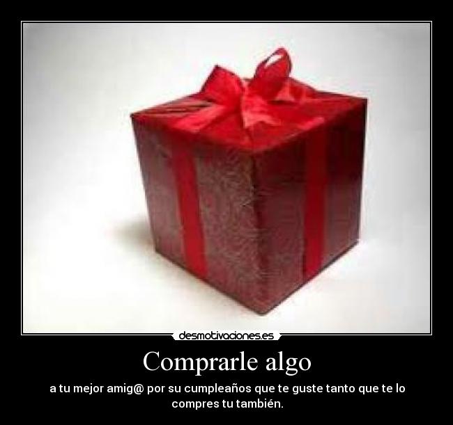 Comprarle algo - a tu mejor amig@ por su cumpleaños que te guste tanto que te lo compres tu también.