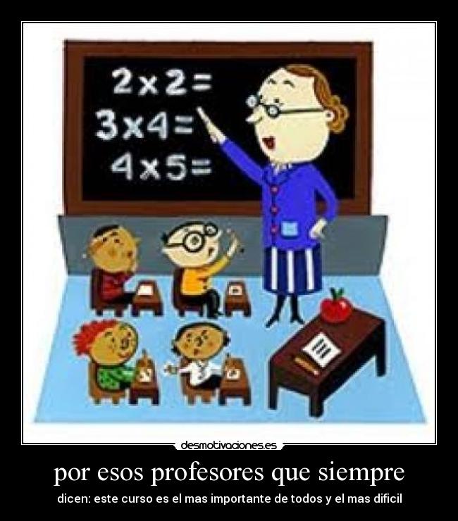por esos profesores que siempre - dicen: este curso es el mas importante de todos y el mas dificil