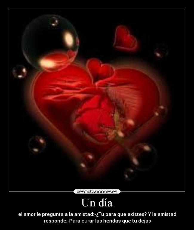Un día - el amor le pregunta a la amistad:-¿Tu para que existes? Y la amistad
responde:-Para curar las heridas que tu dejas