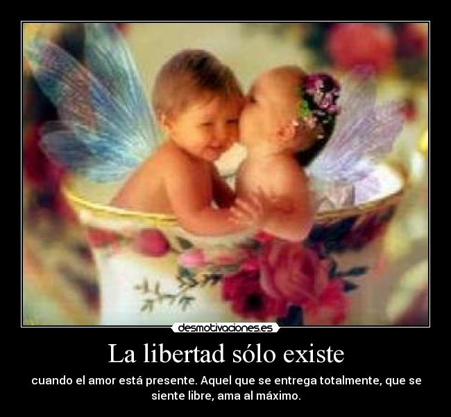 La libertad sólo existe - cuando el amor está presente. Aquel que se entrega totalmente, que se
siente libre, ama al máximo.