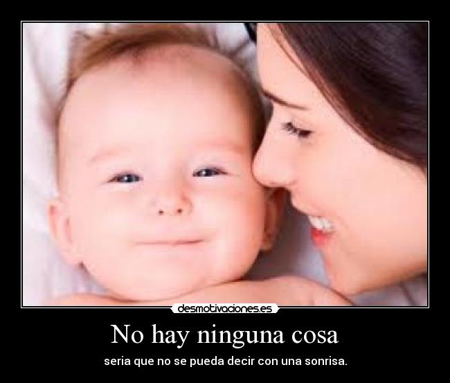 No hay ninguna cosa - seria que no se pueda decir con una sonrisa.