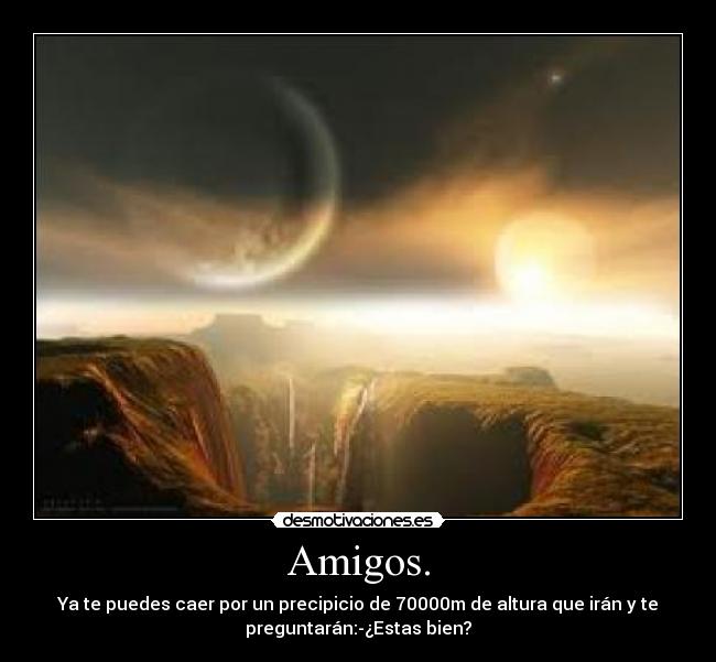 Amigos. - Ya te puedes caer por un precipicio de 70000m de altura que irán y te
preguntarán:-¿Estas bien?