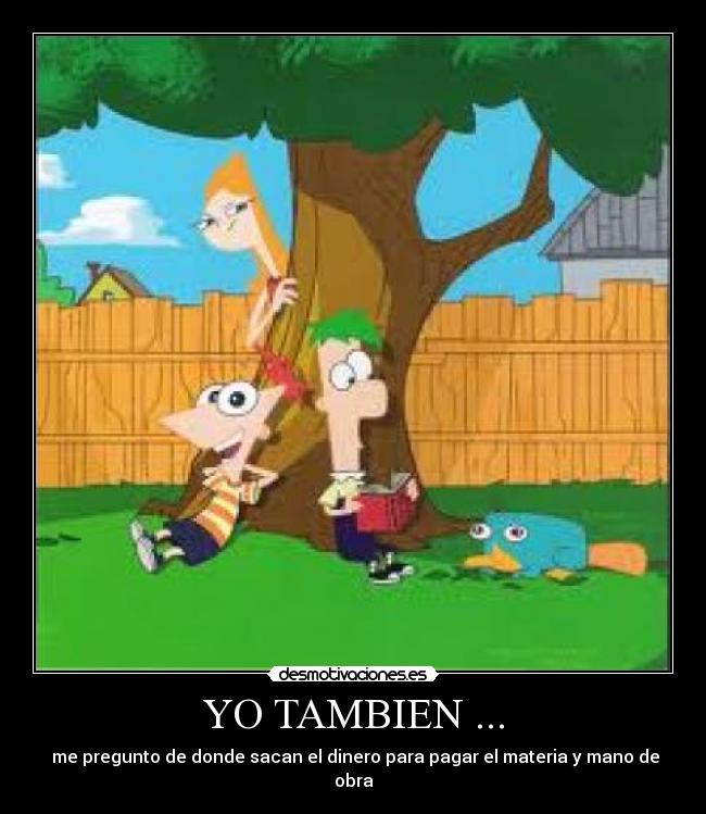 YO TAMBIEN ... - me pregunto de donde sacan el dinero para pagar el materia y mano de obra