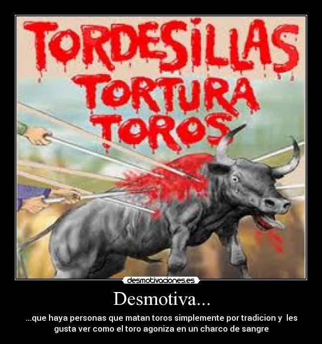 Desmotiva... - ...que haya personas que matan toros simplemente por tradicion y les
gusta ver como el toro agoniza en un charco de sangre