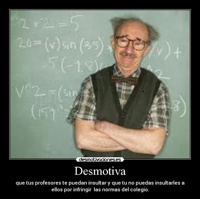 Desmotiva - que tus profesores te puedan insultar y que tu no puedas insultarles a
ellos por infringir  las normas del colegio.