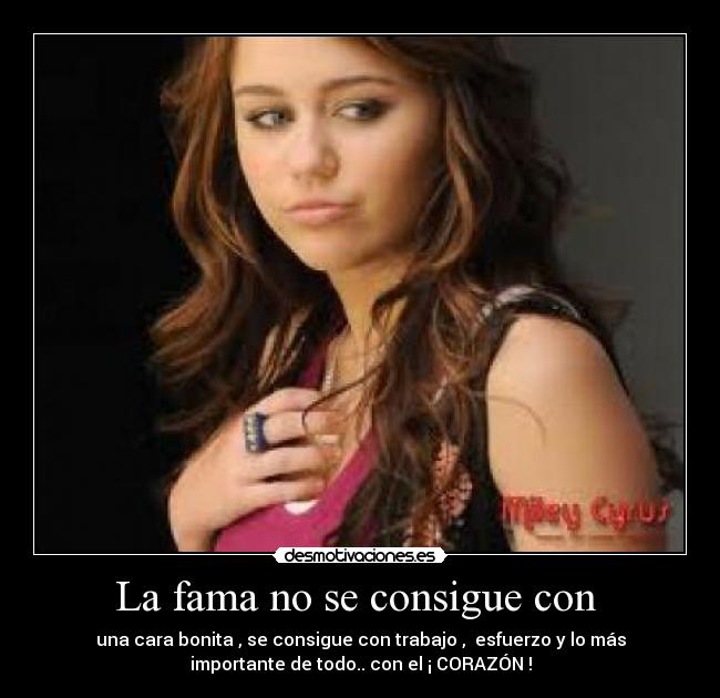 La fama no se consigue con - una cara bonita , se consigue con trabajo , esfuerzo y lo más
importante de todo.. con el ¡ CORAZÓN !