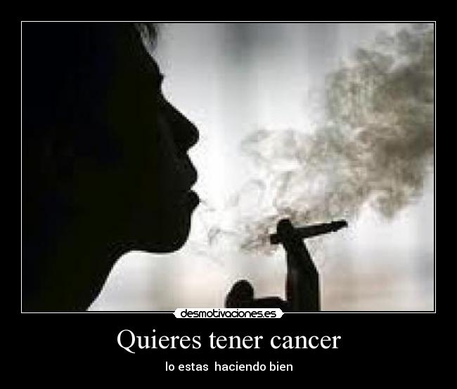 Quieres tener cancer - 