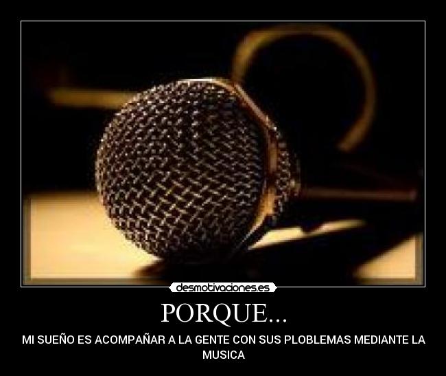 PORQUE... - MI SUEÑO ES ACOMPAÑAR A LA GENTE CON SUS PLOBLEMAS MEDIANTE LA
MUSICA
