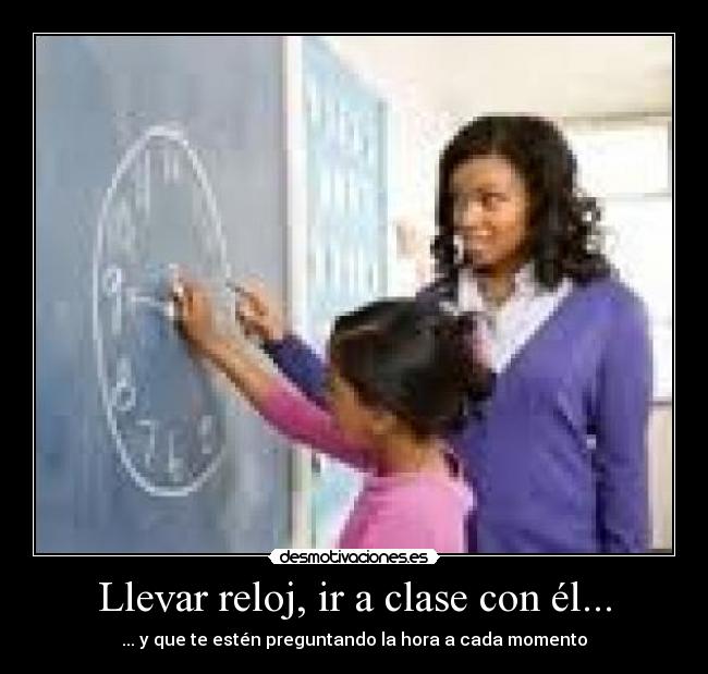 Llevar reloj, ir a clase con él... -