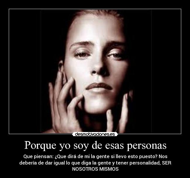 Porque yo soy de esas personas - Que piensan: ¿Que dirá de mi la gente si llevo esto puesto? Nos
debería de dar igual lo que diga la gente y tener personalidad, SER
NOSOTROS MISMOS