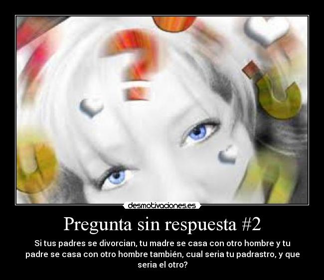 Pregunta sin respuesta #2 - Si tus padres se divorcian, tu madre se casa con otro hombre y tu
padre se casa con otro hombre también, cual seria tu padrastro, y que
seria el otro?