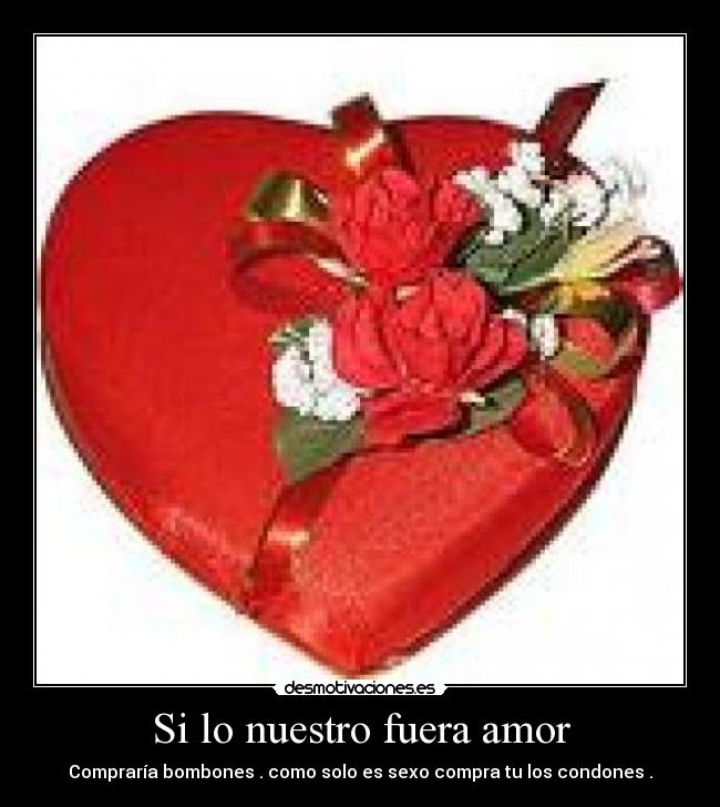 Si lo nuestro fuera amor - Compraría bombones . como solo es sexo compra tu los condones .