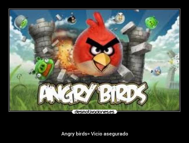    - Angry birds= Vicio asegurado