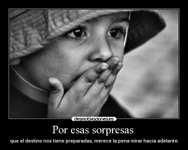 Por esas sorpresas - que el destino nos tiene preparadas, merece la pena mirar hacia adelante.