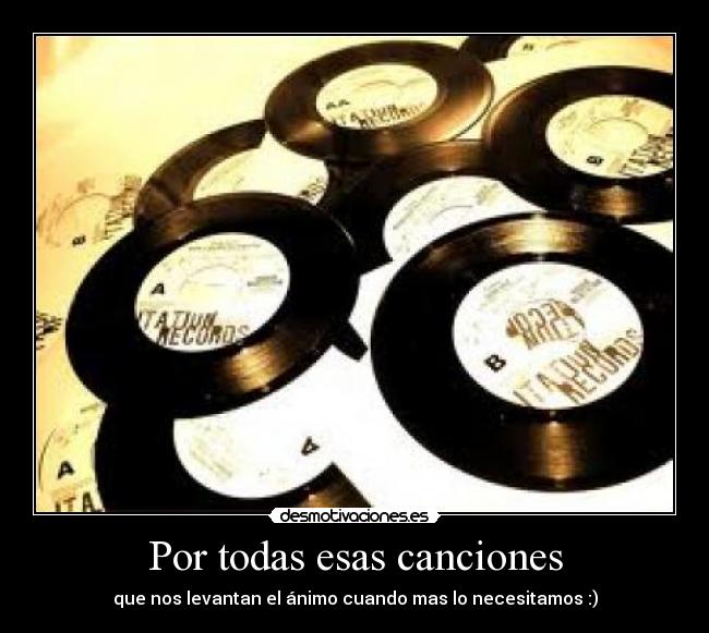 Por todas esas canciones - que nos levantan el ánimo cuando mas lo necesitamos :)