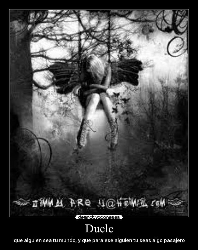 Duele - que alguien sea tu mundo, y que para ese alguien tu seas algo pasajero