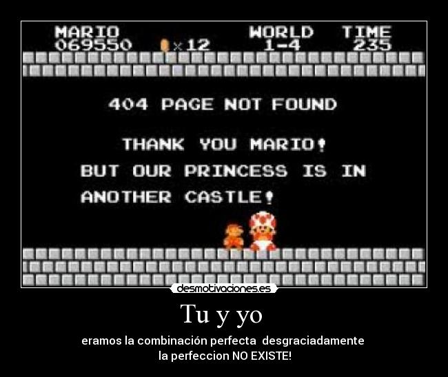 Tu y yo  - eramos la combinación perfecta  desgraciadamente 
la perfeccion NO EXISTE!