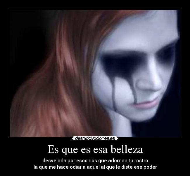 Es que es esa belleza - desvelada por esos ríos que adornan tu rostro
la que me hace odiar a aquel al que le diste ese poder