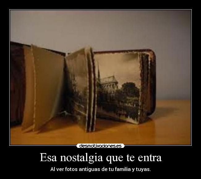 Esa nostalgia que te entra - Al ver fotos antiguas de tu familia y tuyas.