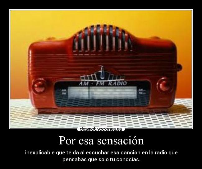 Por esa sensación - inexplicable que te da al escuchar esa canción en la radio que
pensabas que solo tu conocías.