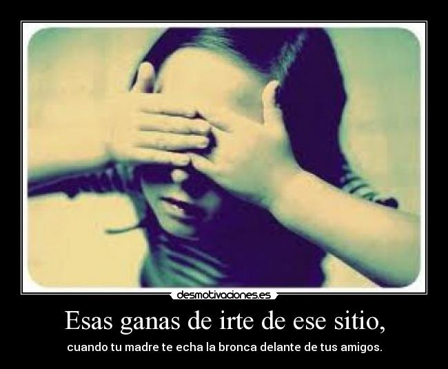 Esas ganas de irte de ese sitio, -