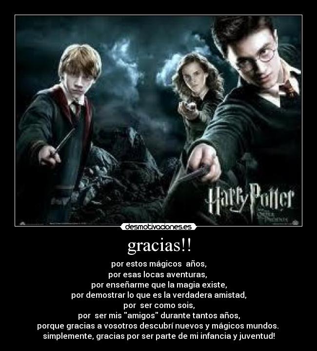 gracias!! - por estos mágicos años,
por esas locas aventuras,
por enseñarme que la magia existe,
por demostrar lo que es la verdadera amistad,
por ser como sois,
por ser mis amigos durante tantos años,
porque gracias a vosotros descubrí nuevos y mágicos mundos.
simplemente, gracias por ser parte de mi infancia y juventud!
