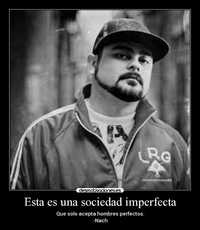 Esta es una sociedad imperfecta - Que solo acepta hombres perfectos.
-Nach