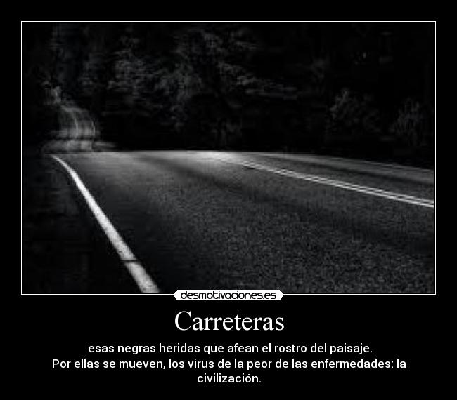 Carreteras - esas negras heridas que afean el rostro del paisaje.
Por ellas se mueven, los virus de la peor de las enfermedades: la civilización.