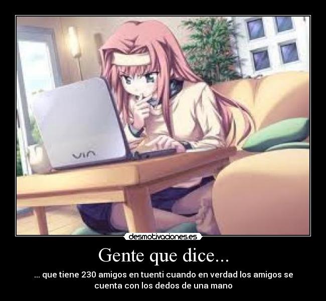 Gente que dice... - ... que tiene 230 amigos en tuenti cuando en verdad los amigos se
cuenta con los dedos de una mano