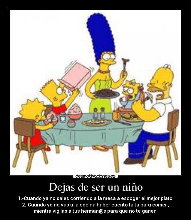 Dejas de ser un niño - 1.-Cuando ya no sales corriendo a la mesa a escoger el mejor plato 
2.-Cuando yo no vas a la cocina haber cuento falta para comer ,
mientra vigilas a tus herman@s para que no te ganen 