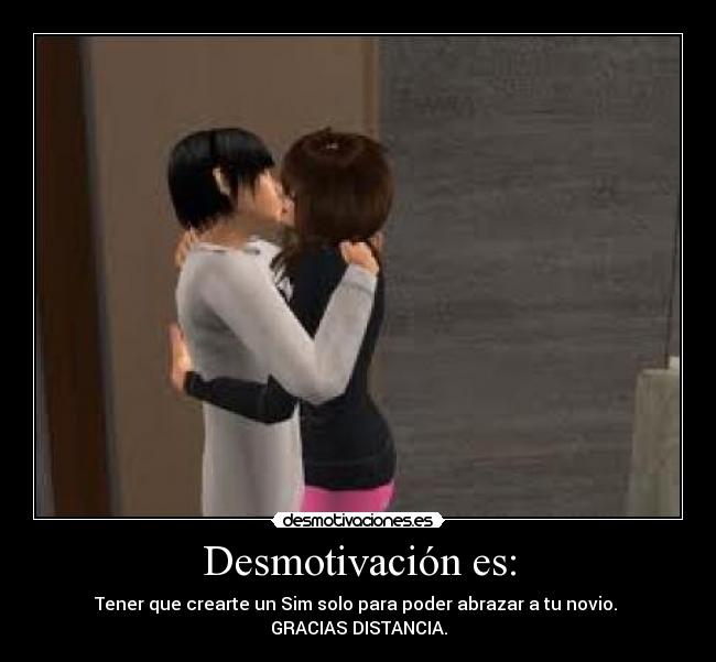 Desmotivación es: - Tener que crearte un Sim solo para poder abrazar a tu novio. 
GRACIAS DISTANCIA.