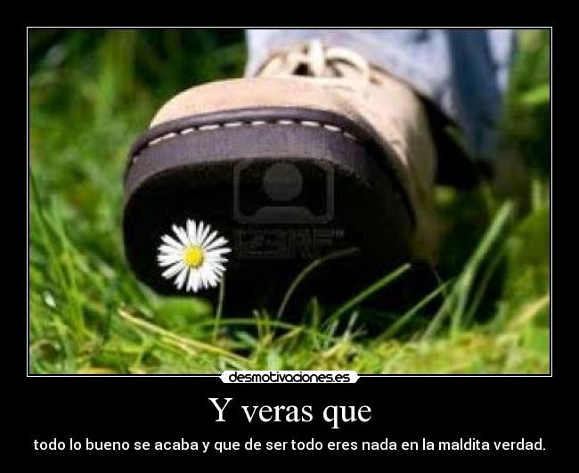 Y veras que - todo lo bueno se acaba y que de ser todo eres nada en la maldita verdad.