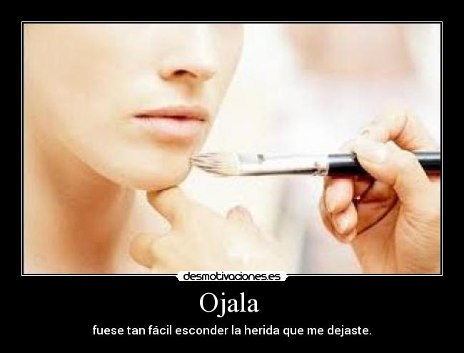 Ojala - fuese tan fácil esconder la herida que me dejaste.