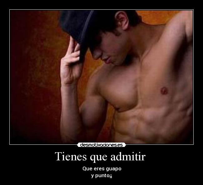 Tienes que admitir  - Que eres guapo
y punto¡¡