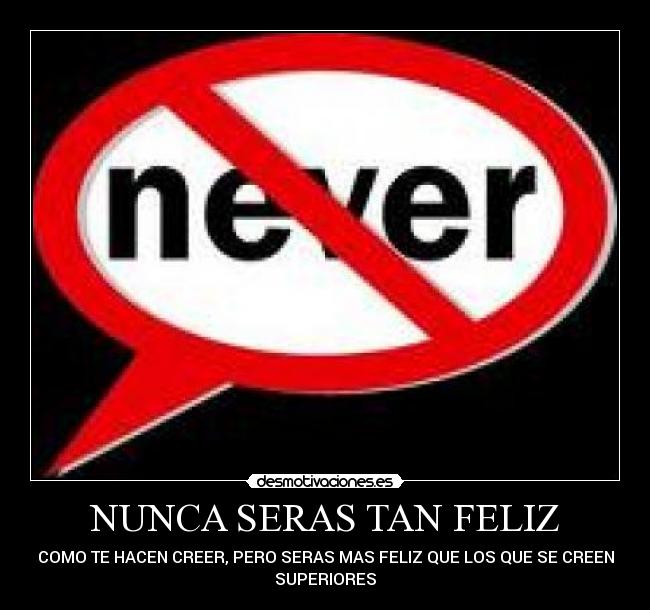 NUNCA SERAS TAN FELIZ - COMO TE HACEN CREER, PERO SERAS MAS FELIZ QUE LOS QUE SE CREEN
SUPERIORES