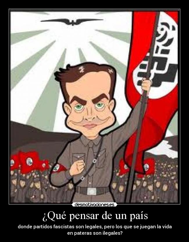 ¿Qué pensar de un país - donde partidos fascistas son legales, pero los que se juegan la vida
en pateras son ilegales?