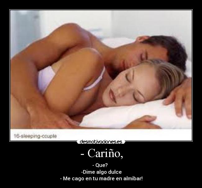 - Cariño, - - Que?  
-Dime algo dulce
- Me cago en tu madre en almibar!