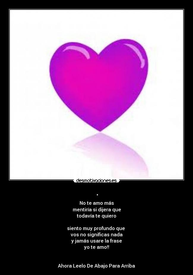 . - No te amo más
mentiría si dijera que
todavía te quiero
siento muy profundo que
vos no significas nada
y jamás usare la frase
yo te amo!!
Ahora Leelo De Abajo Para Arriba